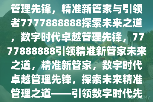 精准新管家，探索数字时代的卓越管理之道——7777888888引领未来，数字时代的卓越管理先锋，精准新管家与引领者7777888888探索未来之道，数字时代卓越管理先锋，7777888888引领精准新管家未来之道，精准新管家，数字时代卓越管理先锋，探索未来精准管理之道——引领数字时代先锋7777888888，数字时代卓越管理先锋，7777888888引领精准新管家未来之道