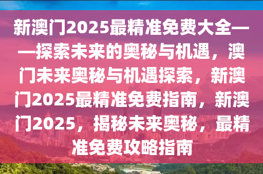 新澳门2025最精准免费大全——探索未来的奥秘与机遇，澳门未来奥秘与机遇探索，新澳门2025最精准免费指南，新澳门2025，揭秘未来奥秘，最精准免费攻略指南