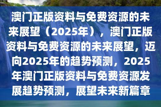 澳门正版资料与免费资源的未来展望（2025年），澳门正版资料与免费资源的未来展望，迈向2025年的趋势预测，2025年澳门正版资料与免费资源发展趋势预测，展望未来新篇章