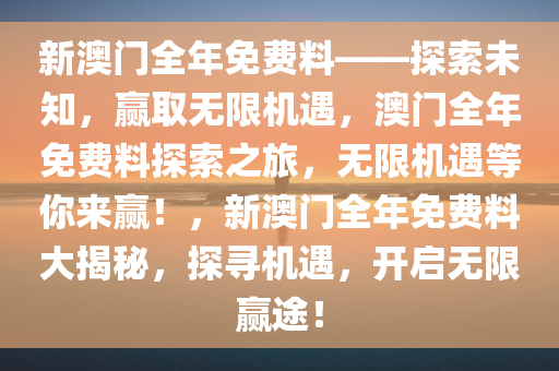 新澳门全年免费料——探索未知，赢取无限机遇，澳门全年免费料探索之旅，无限机遇等你来赢！，新澳门全年免费料大揭秘，探寻机遇，开启无限赢途！