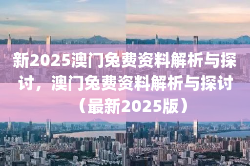 新2025澳门兔费资料解析与探讨，澳门兔费资料解析与探讨（最新2025版）