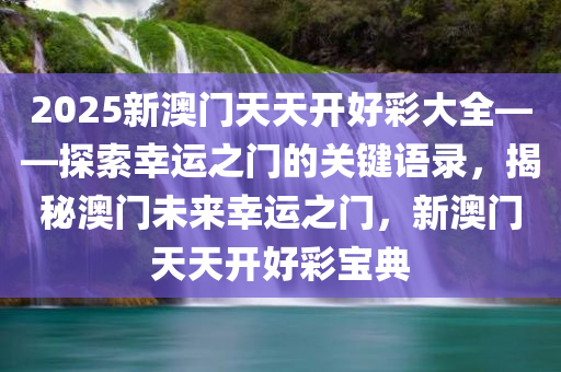 2025新澳门天天开好彩大全——探索幸运之门的关键语录，揭秘澳门未来幸运之门，新澳门天天开好彩宝典