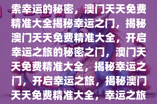 澳门天天免费精准大全——探索幸运的秘密，澳门天天免费精准大全揭秘幸运之门，揭秘澳门天天免费精准大全，开启幸运之旅的秘密之门，澳门天天免费精准大全，揭秘幸运之门，开启幸运之旅，揭秘澳门天天免费精准大全，幸运之旅的秘密之门