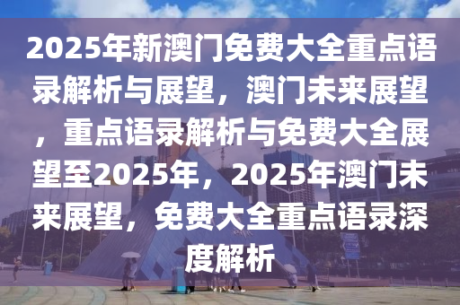 2025年新澳门免费大全重点语录解析与展望，澳门未来展望，重点语录解析与免费大全展望至2025年，2025年澳门未来展望，免费大全重点语录深度解析