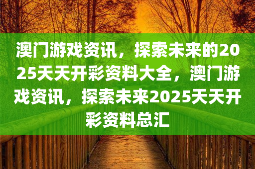 澳门游戏资讯，探索未来的2025天天开彩资料大全，澳门游戏资讯，探索未来2025天天开彩资料总汇