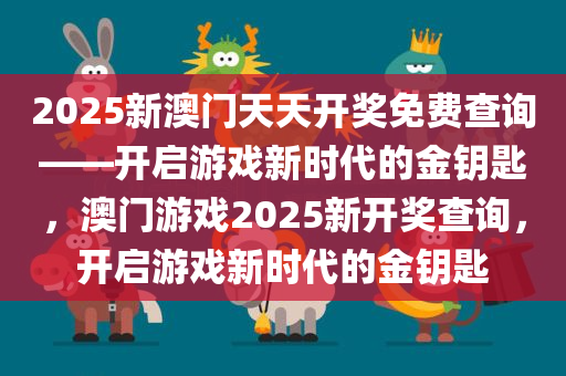 2025新澳门天天开奖免费查询——开启游戏新时代的金钥匙，澳门游戏2025新开奖查询，开启游戏新时代的金钥匙