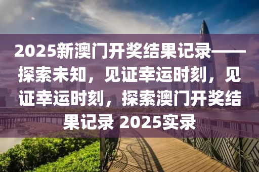 2025新澳门开奖结果记录——探索未知，见证幸运时刻，见证幸运时刻，探索澳门开奖结果记录 2025实录