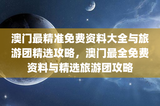 澳门最精准免费资料大全与旅游团精选攻略，澳门最全免费资料与精选旅游团攻略