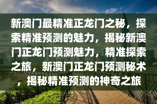 新澳门最精准正龙门之秘，探索精准预测的魅力，揭秘新澳门正龙门预测魅力，精准探索之旅，新澳门正龙门预测秘术，揭秘精准预测的神奇之旅