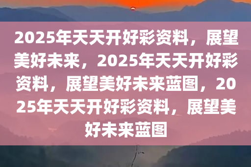 2025年天天开好彩资料，展望美好未来，2025年天天开好彩资料，展望美好未来蓝图，2025年天天开好彩资料，展望美好未来蓝图