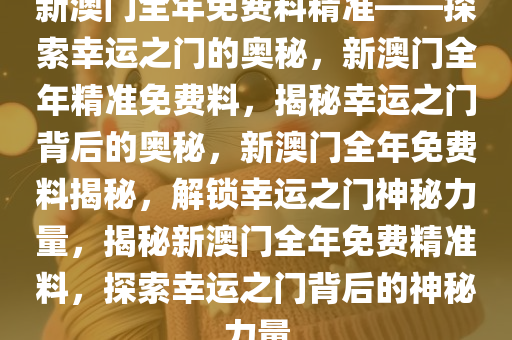 新澳门全年免费料精准——探索幸运之门的奥秘，新澳门全年精准免费料，揭秘幸运之门背后的奥秘，新澳门全年免费料揭秘，解锁幸运之门神秘力量，揭秘新澳门全年免费精准料，探索幸运之门背后的神秘力量