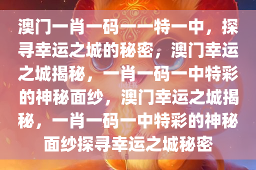 澳门一肖一码一一特一中，探寻幸运之城的秘密，澳门幸运之城揭秘，一肖一码一中特彩的神秘面纱，澳门幸运之城揭秘，一肖一码一中特彩的神秘面纱探寻幸运之城秘密