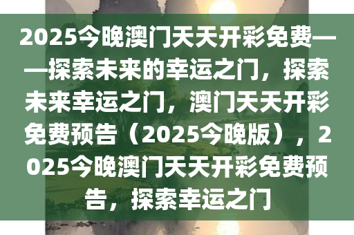 2025今晚澳门天天开彩免费——探索未来的幸运之门，探索未来幸运之门，澳门天天开彩免费预告（2025今晚版），2025今晚澳门天天开彩免费预告，探索幸运之门