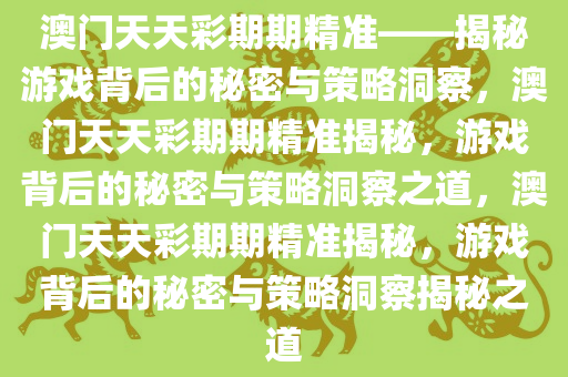 澳门天天彩期期精准——揭秘游戏背后的秘密与策略洞察，澳门天天彩期期精准揭秘，游戏背后的秘密与策略洞察之道，澳门天天彩期期精准揭秘，游戏背后的秘密与策略洞察揭秘之道