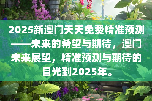 2025新澳门天天免费精准预测——未来的希望与期待，澳门未来展望，精准预测与期待的目光到2025年。