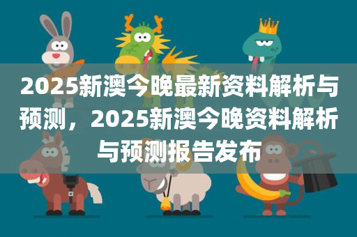 2025新澳今晚最新资料解析与预测，2025新澳今晚资料解析与预测报告发布