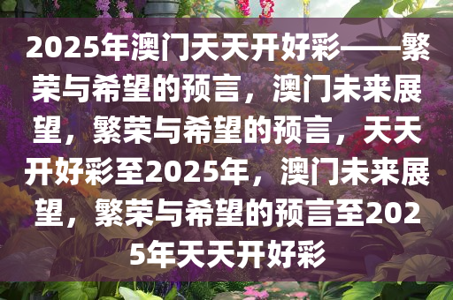 2025年澳门天天开好彩——繁荣与希望的预言，澳门未来展望，繁荣与希望的预言，天天开好彩至2025年，澳门未来展望，繁荣与希望的预言至2025年天天开好彩