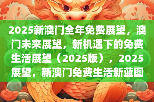 2025新澳门全年免费展望，澳门未来展望，新机遇下的免费生活展望（2025版），2025展望，新澳门免费生活新蓝图