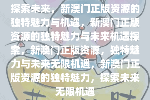 探索未来，新澳门正版资源的独特魅力与机遇，新澳门正版资源的独特魅力与未来机遇探索，新澳门正版资源，独特魅力与未来无限机遇，新澳门正版资源的独特魅力，探索未来无限机遇