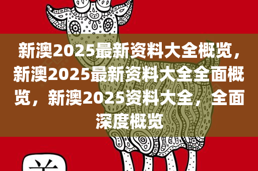 新澳2025最新资料大全概览，新澳2025最新资料大全全面概览，新澳2025资料大全，全面深度概览