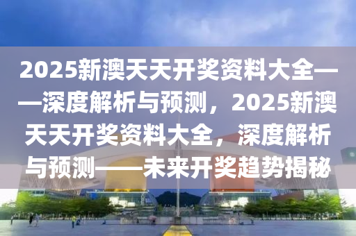 2025新澳天天开奖资料大全——深度解析与预测，2025新澳天天开奖资料大全，深度解析与预测——未来开奖趋势揭秘