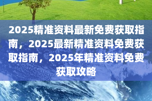 2025精准资料最新免费获取指南，2025最新精准资料免费获取指南，2025年精准资料免费获取攻略