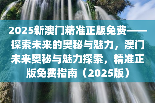 2025新澳门精准正版免费——探索未来的奥秘与魅力，澳门未来奥秘与魅力探索，精准正版免费指南（2025版）