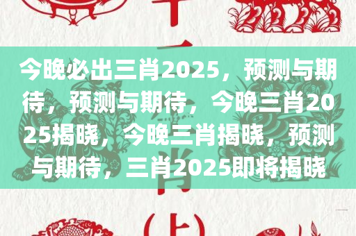 今晚必出三肖2025，预测与期待，预测与期待，今晚三肖2025揭晓，今晚三肖揭晓，预测与期待，三肖2025即将揭晓