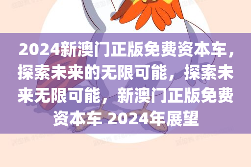 2024新澳门正版免费资本车，探索未来的无限可能，探索未来无限可能，新澳门正版免费资本车 2024年展望