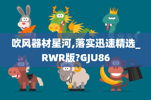 吹风器材星河,落实迅速精选_RWR版?GJU86