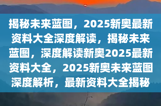 揭秘未来蓝图，2025新奥最新资料大全深度解读，揭秘未来蓝图，深度解读新奥2025最新资料大全，2025新奥未来蓝图深度解析，最新资料大全揭秘