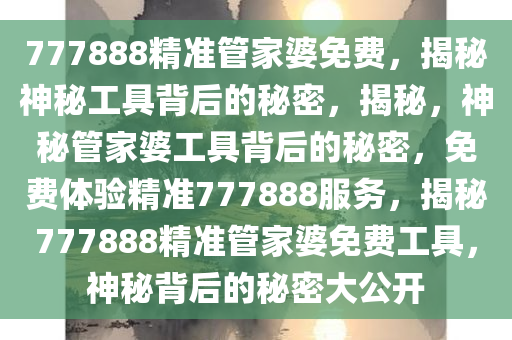 777888精准管家婆免费，揭秘神秘工具背后的秘密，揭秘，神秘管家婆工具背后的秘密，免费体验精准777888服务，揭秘777888精准管家婆免费工具，神秘背后的秘密大公开