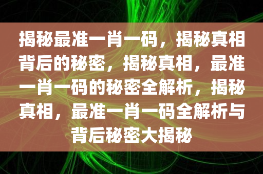 揭秘最准一肖一码，揭秘真相背后的秘密，揭秘真相，最准一肖一码的秘密全解析，揭秘真相，最准一肖一码全解析与背后秘密大揭秘