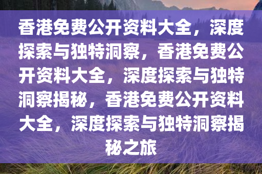 香港免费公开资料大全，深度探索与独特洞察，香港免费公开资料大全，深度探索与独特洞察揭秘，香港免费公开资料大全，深度探索与独特洞察揭秘之旅