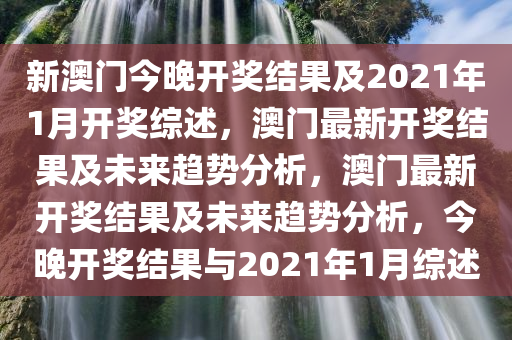 新澳门今晚开奖结果及2021年1月开奖综述，澳门最新开奖结果及未来趋势分析，澳门最新开奖结果及未来趋势分析，今晚开奖结果与2021年1月综述