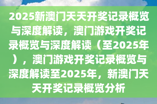 2025新澳门天天开奖记录概览与深度解读，澳门游戏开奖记录概览与深度解读（至2025年），澳门游戏开奖记录概览与深度解读至2025年，新澳门天天开奖记录概览分析