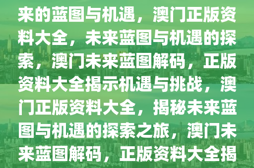 澳门正版资料大全——探索未来的蓝图与机遇，澳门正版资料大全，未来蓝图与机遇的探索，澳门未来蓝图解码，正版资料大全揭示机遇与挑战，澳门正版资料大全，揭秘未来蓝图与机遇的探索之旅，澳门未来蓝图解码，正版资料大全揭示机遇与挑战