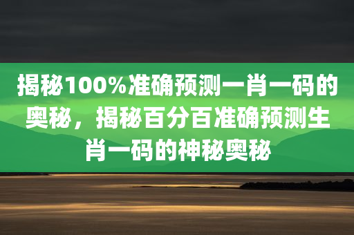 揭秘100%准确预测一肖一码的奥秘，揭秘百分百准确预测生肖一码的神秘奥秘