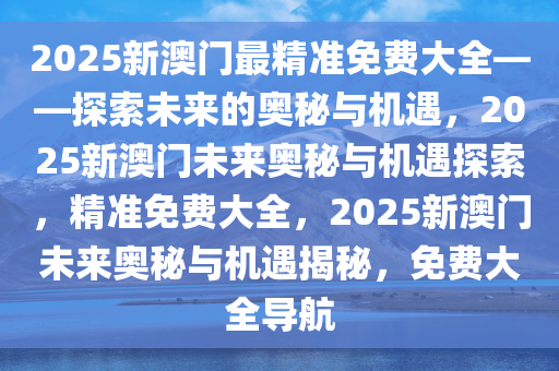 2025新澳门最精准免费大全——探索未来的奥秘与机遇，2025新澳门未来奥秘与机遇探索，精准免费大全，2025新澳门未来奥秘与机遇揭秘，免费大全导航