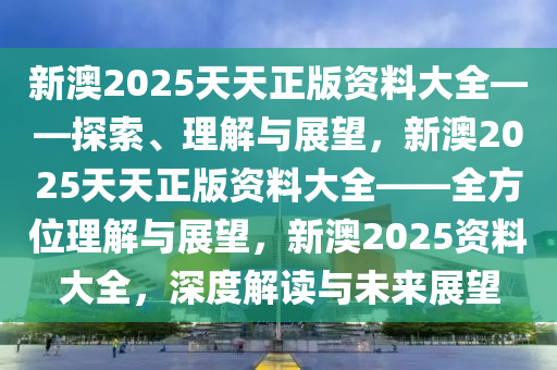 新澳2025天天正版资料大全——探索、理解与展望，新澳2025天天正版资料大全——全方位理解与展望，新澳2025资料大全，深度解读与未来展望