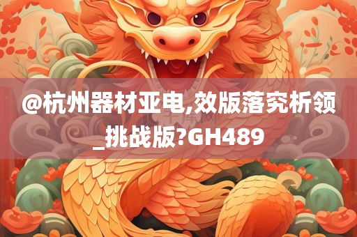 @杭州器材亚电,效版落究析领_挑战版?GH489