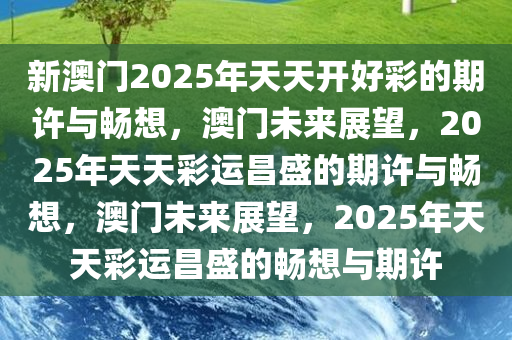 新澳门2025年天天开好彩的期许与畅想，澳门未来展望，2025年天天彩运昌盛的期许与畅想，澳门未来展望，2025年天天彩运昌盛的畅想与期许