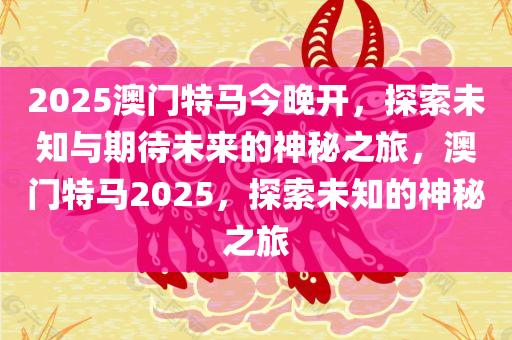 2025澳门特马今晚开，探索未知与期待未来的神秘之旅，澳门特马2025，探索未知的神秘之旅