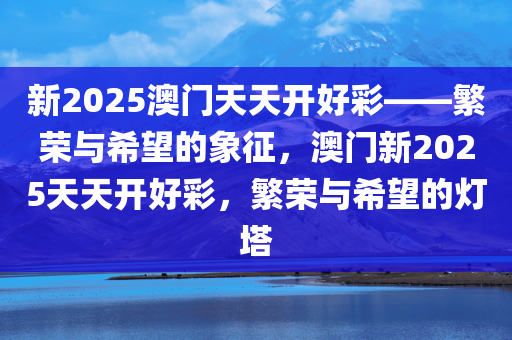 新2025澳门天天开好彩——繁荣与希望的象征，澳门新2025天天开好彩，繁荣与希望的灯塔