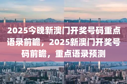 2025今晚新澳门开奖号码重点语录前瞻，2025新澳门开奖号码前瞻，重点语录预测