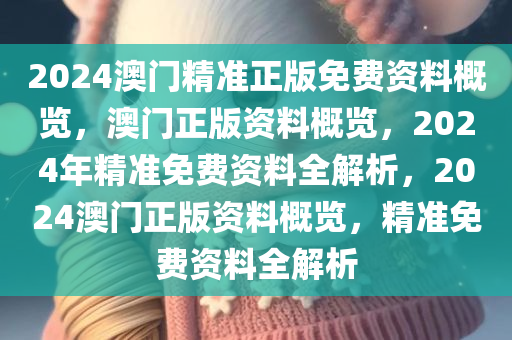 2024澳门精准正版免费资料概览，澳门正版资料概览，2024年精准免费资料全解析，2024澳门正版资料概览，精准免费资料全解析