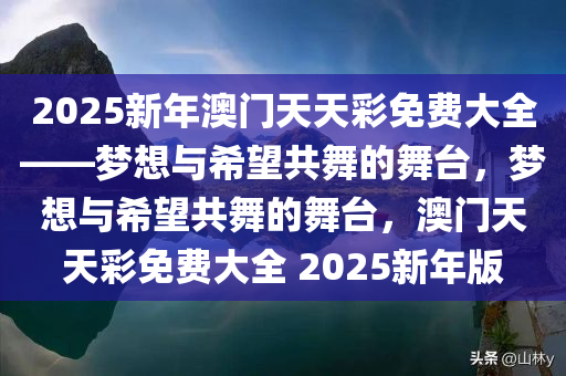 2025新年澳门天天彩免费大全——梦想与希望共舞的舞台，梦想与希望共舞的舞台，澳门天天彩免费大全 2025新年版