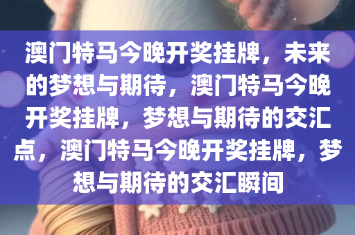 澳门特马今晚开奖挂牌，未来的梦想与期待，澳门特马今晚开奖挂牌，梦想与期待的交汇点，澳门特马今晚开奖挂牌，梦想与期待的交汇瞬间