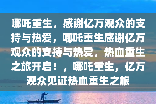 哪吒重生，感谢亿万观众的支持与热爱，哪吒重生感谢亿万观众的支持与热爱，热血重生之旅开启！，哪吒重生，亿万观众见证热血重生之旅