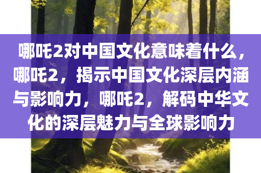 哪吒2对中国文化意味着什么，哪吒2，揭示中国文化深层内涵与影响力，哪吒2，解码中华文化的深层魅力与全球影响力